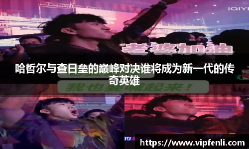 哈哲尔与查日垒的巅峰对决谁将成为新一代的传奇英雄