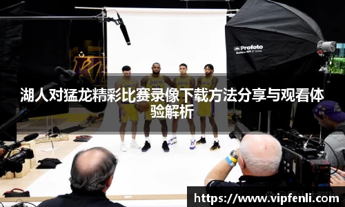 湖人对猛龙精彩比赛录像下载方法分享与观看体验解析